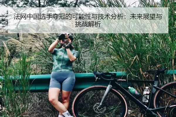 法网中国选手夺冠的可能性与技术分析：未来展望与挑战解析