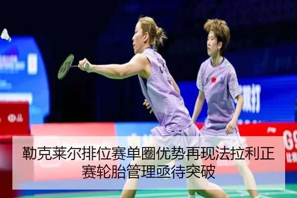 勒克莱尔排位赛单圈优势再现法拉利正赛轮胎管理亟待突破