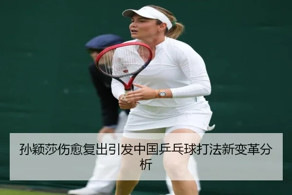 孙颖莎伤愈复出引发中国乒乓球打法新变革分析