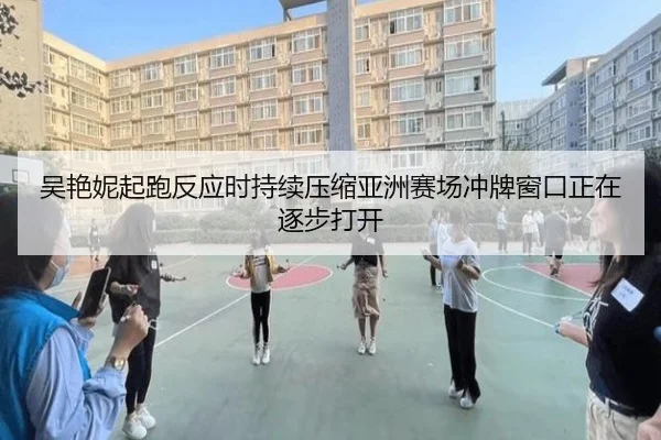 吴艳妮起跑反应时持续压缩亚洲赛场冲牌窗口正在逐步打开