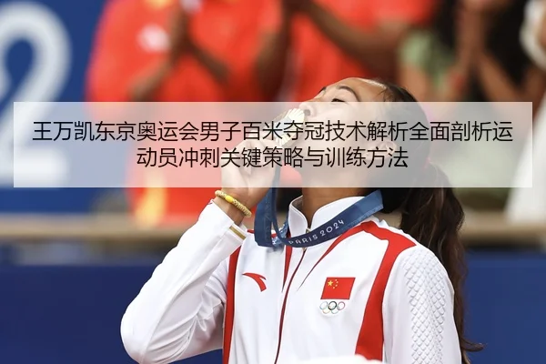 王万凯东京奥运会男子百米夺冠技术解析全面剖析运动员冲刺关键策略与训练方法