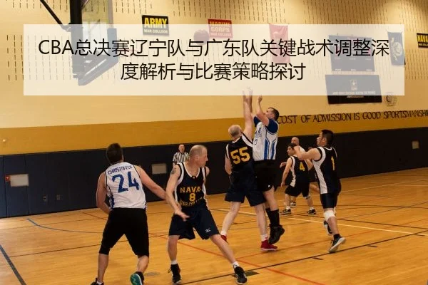 CBA总决赛辽宁队与广东队关键战术调整深度解析与比赛策略探讨