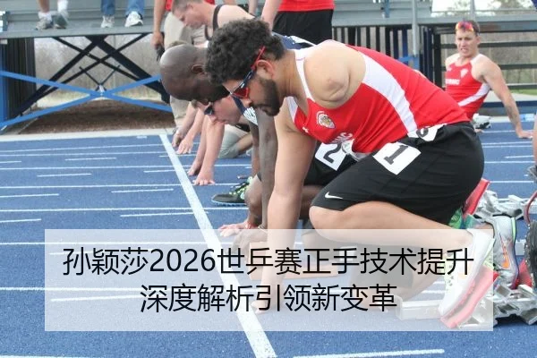 孙颖莎2026世乒赛正手技术提升深度解析引领新变革