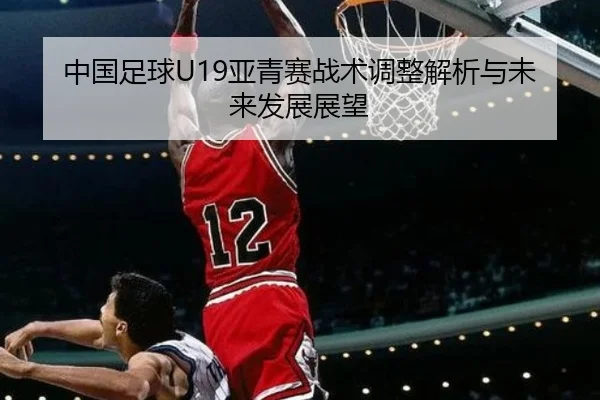 中国足球U19亚青赛战术调整解析与未来发展展望