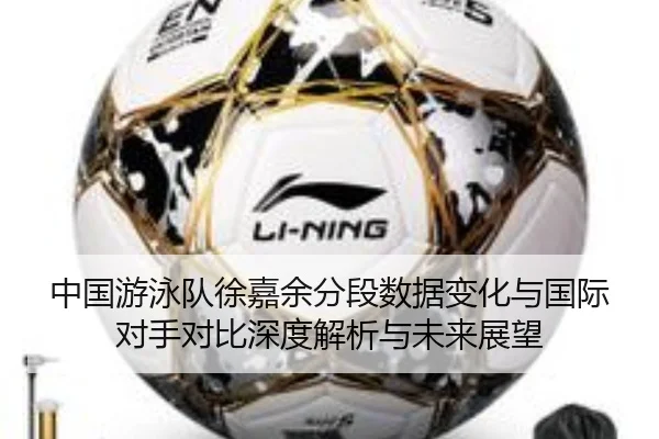 中国游泳队徐嘉余分段数据变化与国际对手对比深度解析与未来展望