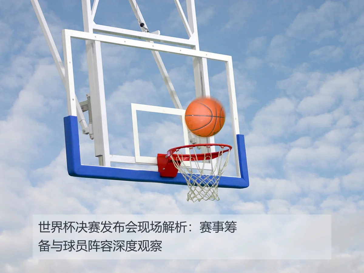 世界杯决赛发布会现场解析：赛事筹备与球员阵容深度观察